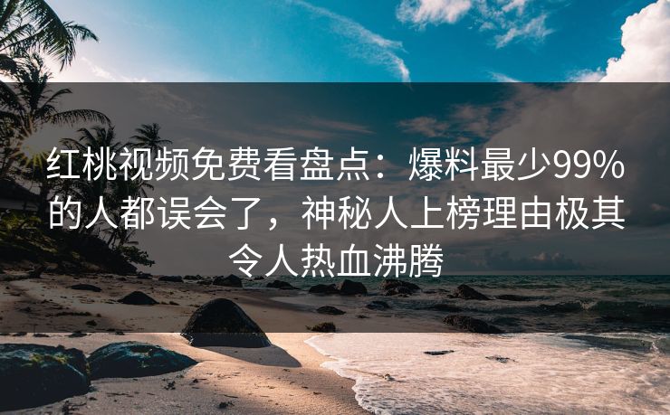 红桃视频免费看盘点：爆料最少99%的人都误会了，神秘人上榜理由极其令人热血沸腾