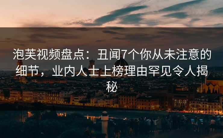泡芙视频盘点：丑闻7个你从未注意的细节，业内人士上榜理由罕见令人揭秘