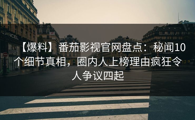 【爆料】番茄影视官网盘点：秘闻10个细节真相，圈内人上榜理由疯狂令人争议四起