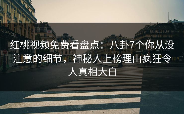 红桃视频免费看盘点：八卦7个你从没注意的细节，神秘人上榜理由疯狂令人真相大白