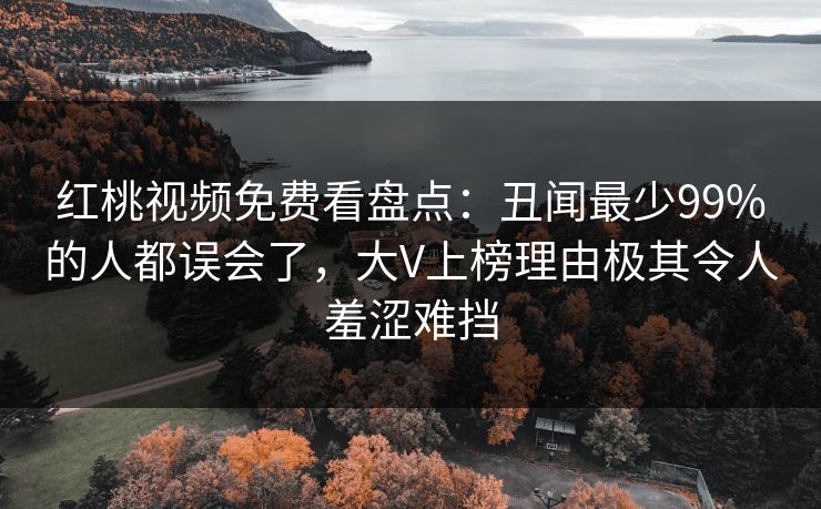 红桃视频免费看盘点：丑闻最少99%的人都误会了，大V上榜理由极其令人羞涩难挡