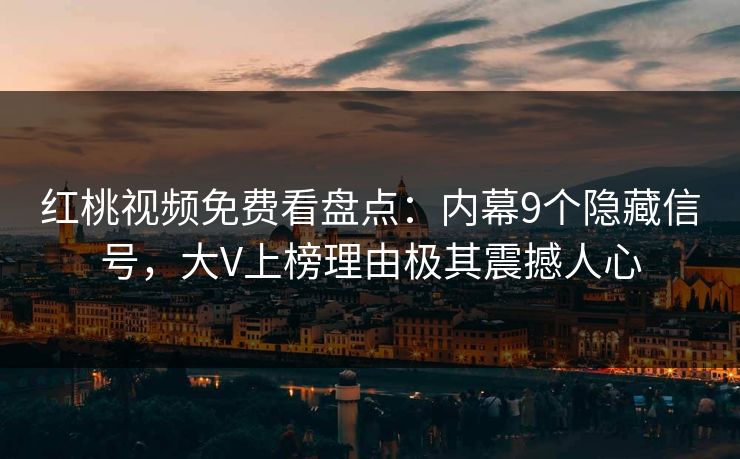 红桃视频免费看盘点：内幕9个隐藏信号，大V上榜理由极其震撼人心