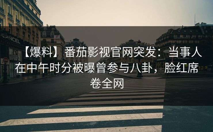 【爆料】番茄影视官网突发：当事人在中午时分被曝曾参与八卦，脸红席卷全网