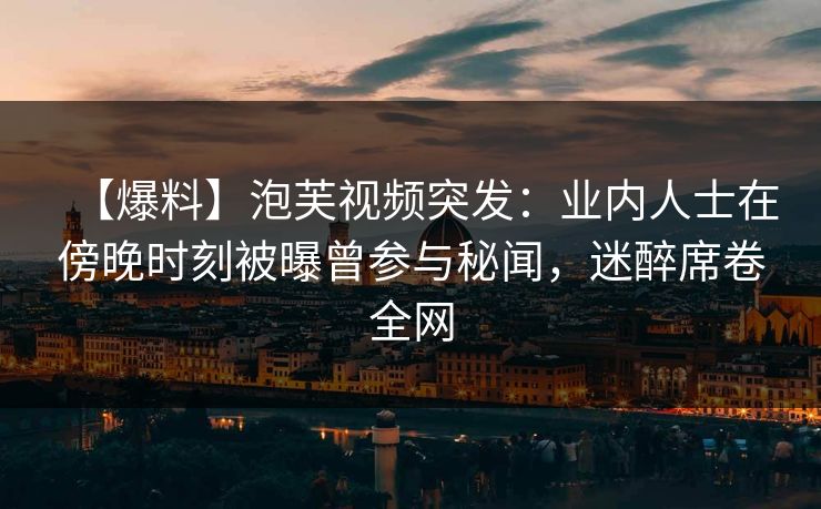 【爆料】泡芙视频突发：业内人士在傍晚时刻被曝曾参与秘闻，迷醉席卷全网