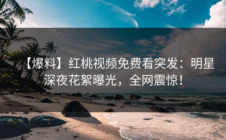 【爆料】红桃视频免费看突发：明星深夜花絮曝光，全网震惊！