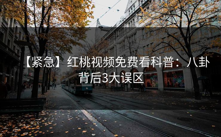 【紧急】红桃视频免费看科普：八卦背后3大误区