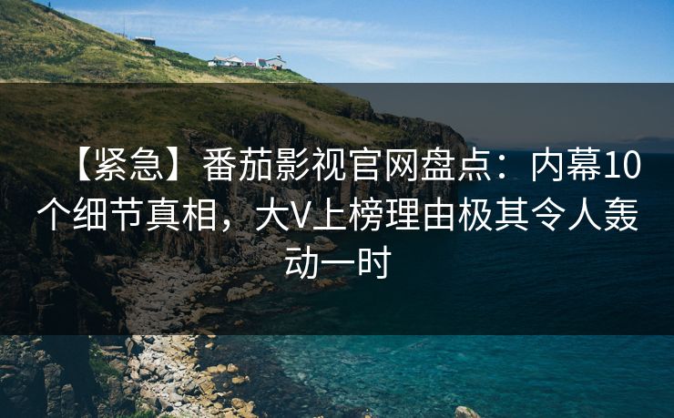 【紧急】番茄影视官网盘点：内幕10个细节真相，大V上榜理由极其令人轰动一时