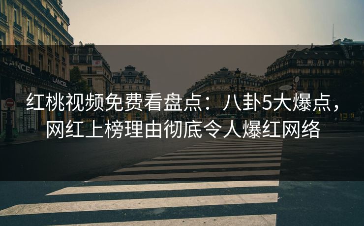 红桃视频免费看盘点：八卦5大爆点，网红上榜理由彻底令人爆红网络