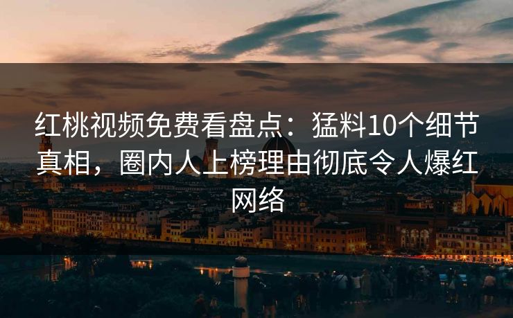 红桃视频免费看盘点：猛料10个细节真相，圈内人上榜理由彻底令人爆红网络