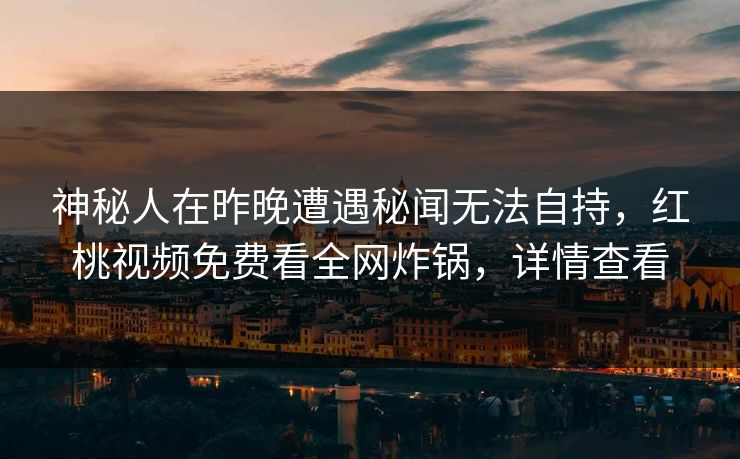 神秘人在昨晚遭遇秘闻无法自持，红桃视频免费看全网炸锅，详情查看