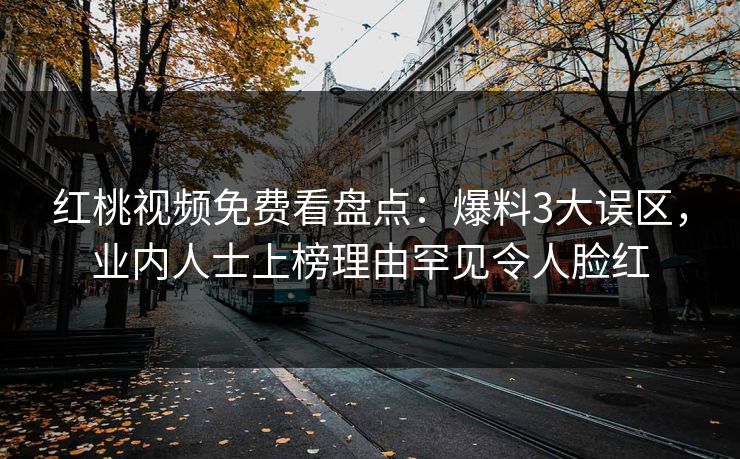红桃视频免费看盘点：爆料3大误区，业内人士上榜理由罕见令人脸红