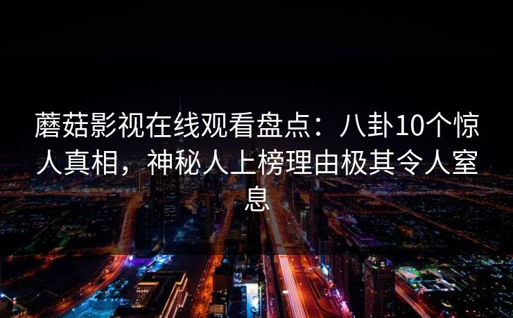 蘑菇影视在线观看盘点：八卦10个惊人真相，神秘人上榜理由极其令人窒息