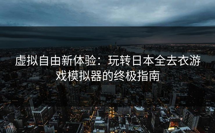 虚拟自由新体验：玩转日本全去衣游戏模拟器的终极指南