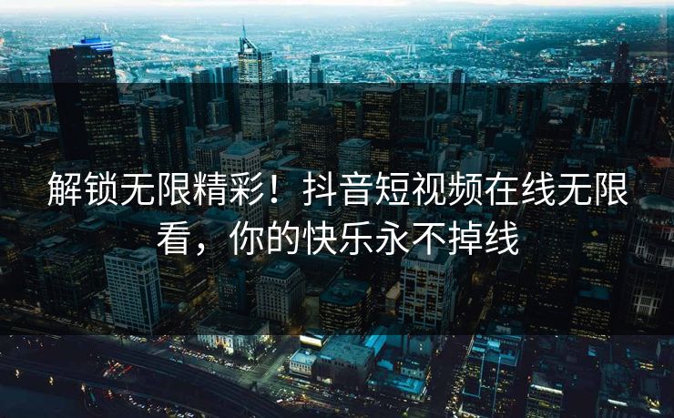 解锁无限精彩！抖音短视频在线无限看，你的快乐永不掉线