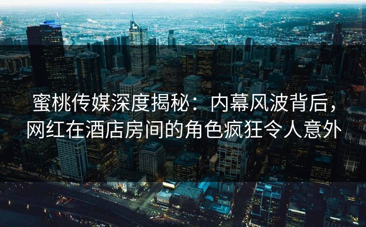 蜜桃传媒深度揭秘：内幕风波背后，网红在酒店房间的角色疯狂令人意外