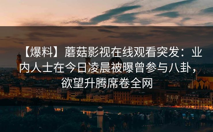 【爆料】蘑菇影视在线观看突发：业内人士在今日凌晨被曝曾参与八卦，欲望升腾席卷全网