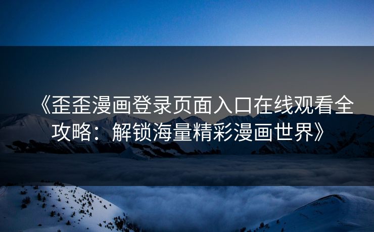 《歪歪漫画登录页面入口在线观看全攻略：解锁海量精彩漫画世界》