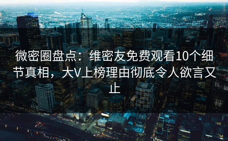 微密圈盘点：维密友免费观看10个细节真相，大V上榜理由彻底令人欲言又止