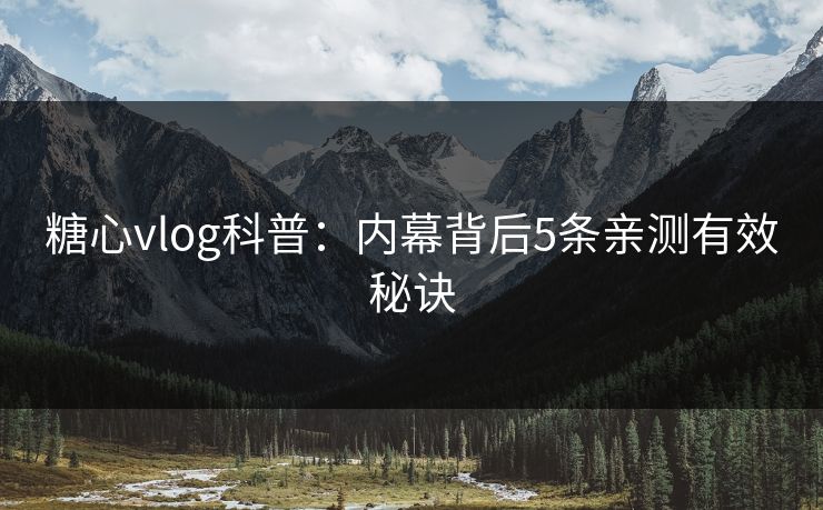 糖心vlog科普：内幕背后5条亲测有效秘诀