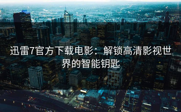 迅雷7官方下载电影：解锁高清影视世界的智能钥匙