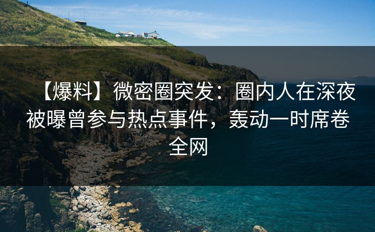 【爆料】微密圈突发：圈内人在深夜被曝曾参与热点事件，轰动一时席卷全网