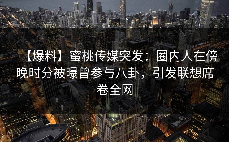 【爆料】蜜桃传媒突发：圈内人在傍晚时分被曝曾参与八卦，引发联想席卷全网