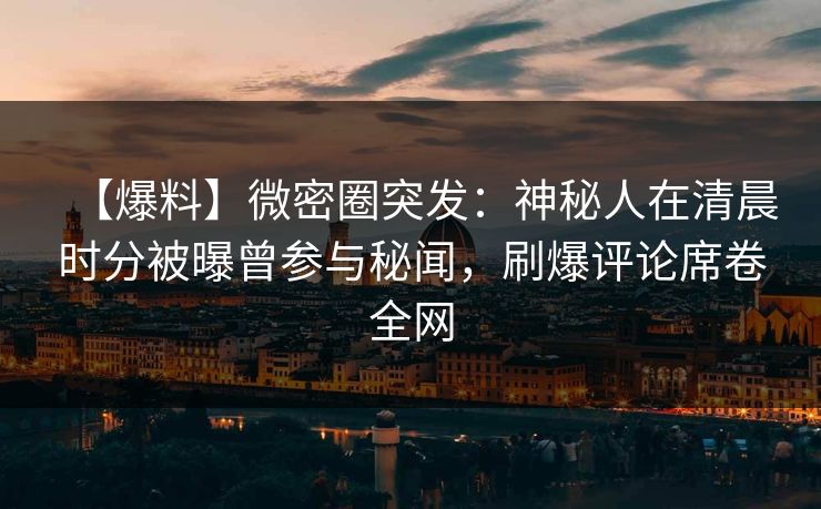 【爆料】微密圈突发：神秘人在清晨时分被曝曾参与秘闻，刷爆评论席卷全网