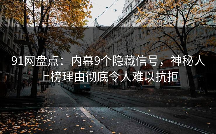 91网盘点：内幕9个隐藏信号，神秘人上榜理由彻底令人难以抗拒