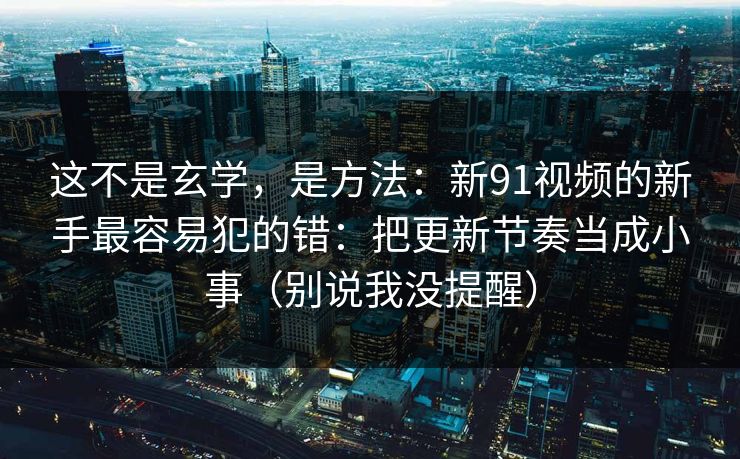 这不是玄学，是方法：新91视频的新手最容易犯的错：把更新节奏当成小事（别说我没提醒）