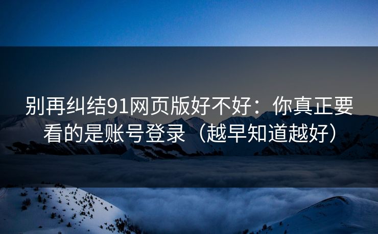 别再纠结91网页版好不好：你真正要看的是账号登录（越早知道越好）