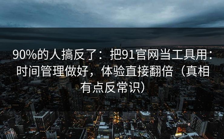 90%的人搞反了：把91官网当工具用：时间管理做好，体验直接翻倍（真相有点反常识）