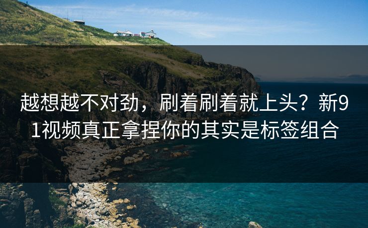 越想越不对劲，刷着刷着就上头？新91视频真正拿捏你的其实是标签组合