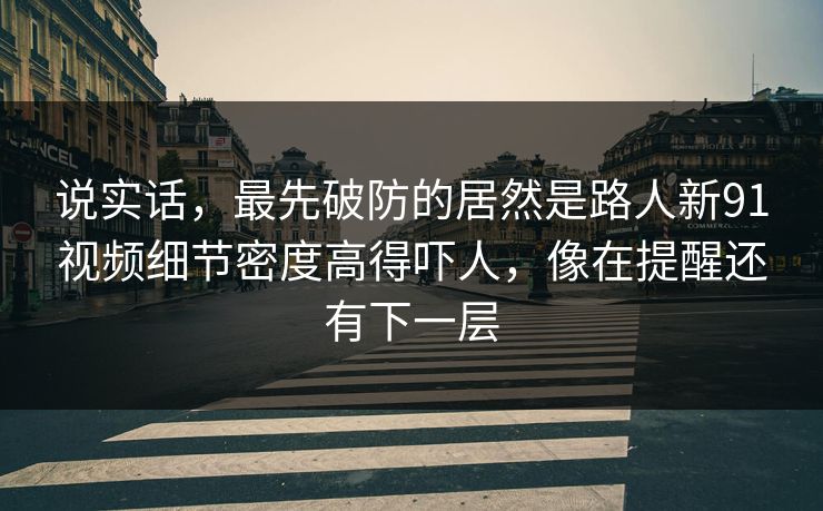 说实话，最先破防的居然是路人新91视频细节密度高得吓人，像在提醒还有下一层