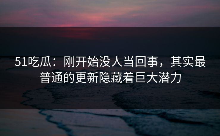 51吃瓜：刚开始没人当回事，其实最普通的更新隐藏着巨大潜力