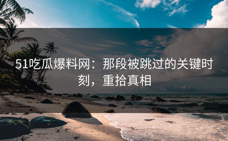 51吃瓜爆料网：那段被跳过的关键时刻，重拾真相