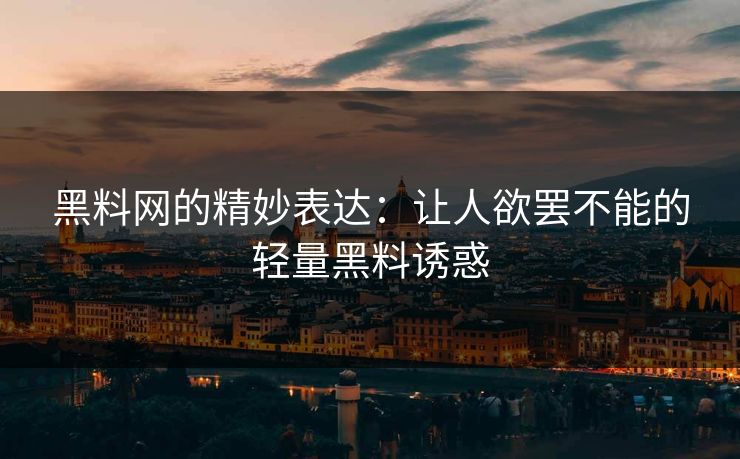 黑料网的精妙表达：让人欲罢不能的轻量黑料诱惑
