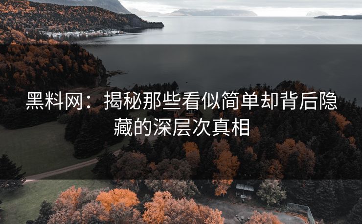 黑料网：揭秘那些看似简单却背后隐藏的深层次真相
